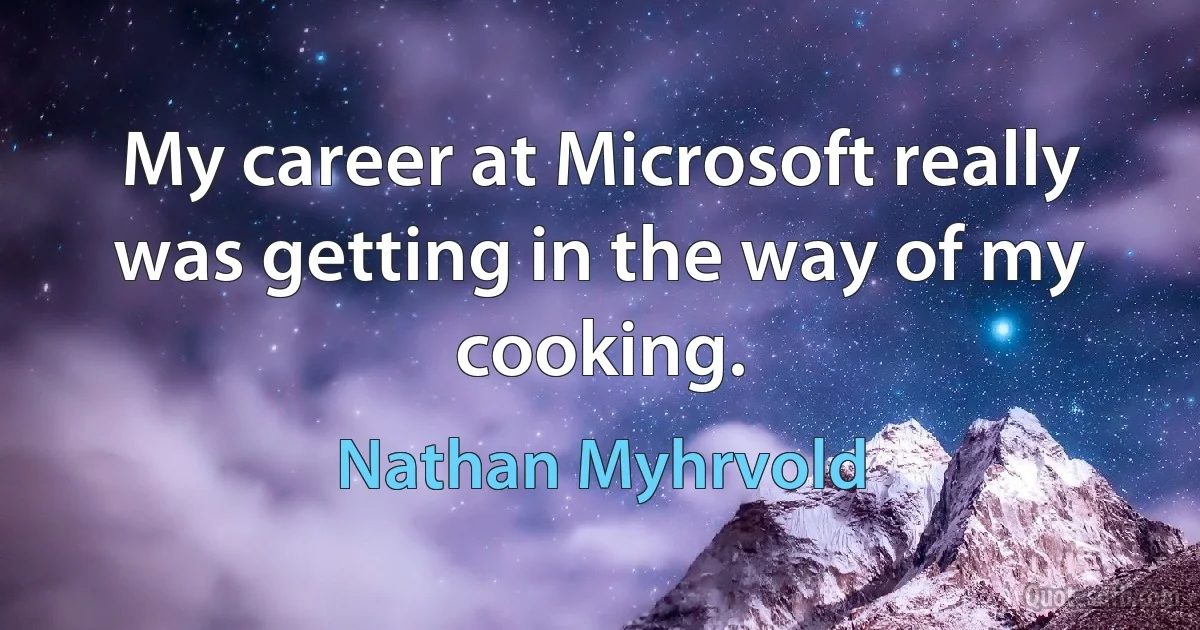 My career at Microsoft really was getting in the way of my cooking. (Nathan Myhrvold)