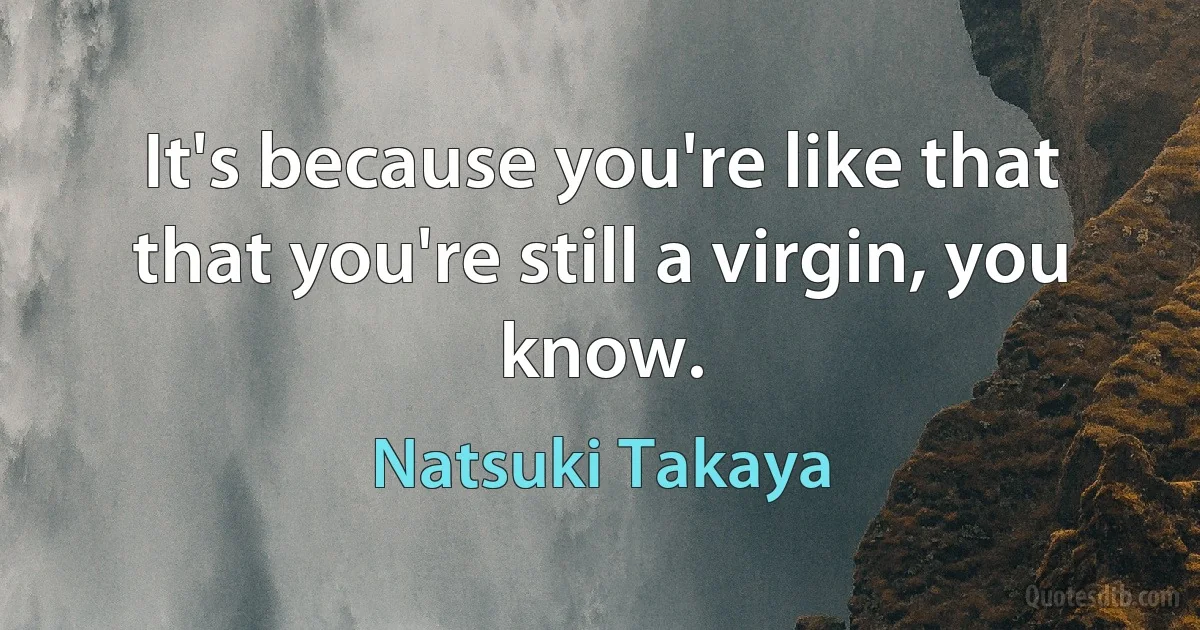 It's because you're like that that you're still a virgin, you know. (Natsuki Takaya)