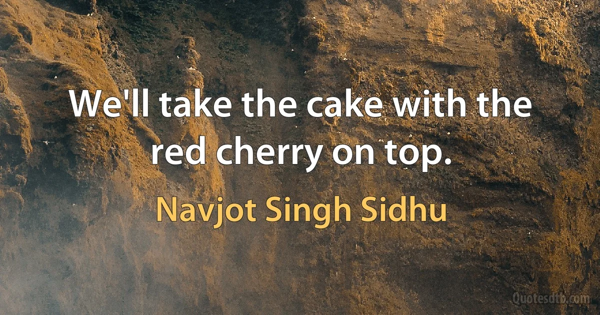 We'll take the cake with the red cherry on top. (Navjot Singh Sidhu)