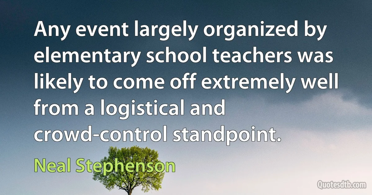 Any event largely organized by elementary school teachers was likely to come off extremely well from a logistical and crowd-control standpoint. (Neal Stephenson)