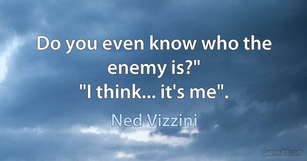 Do you even know who the enemy is?"
"I think... it's me". (Ned Vizzini)