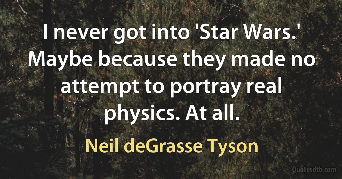 I never got into 'Star Wars.' Maybe because they made no attempt to portray real physics. At all. (Neil deGrasse Tyson)