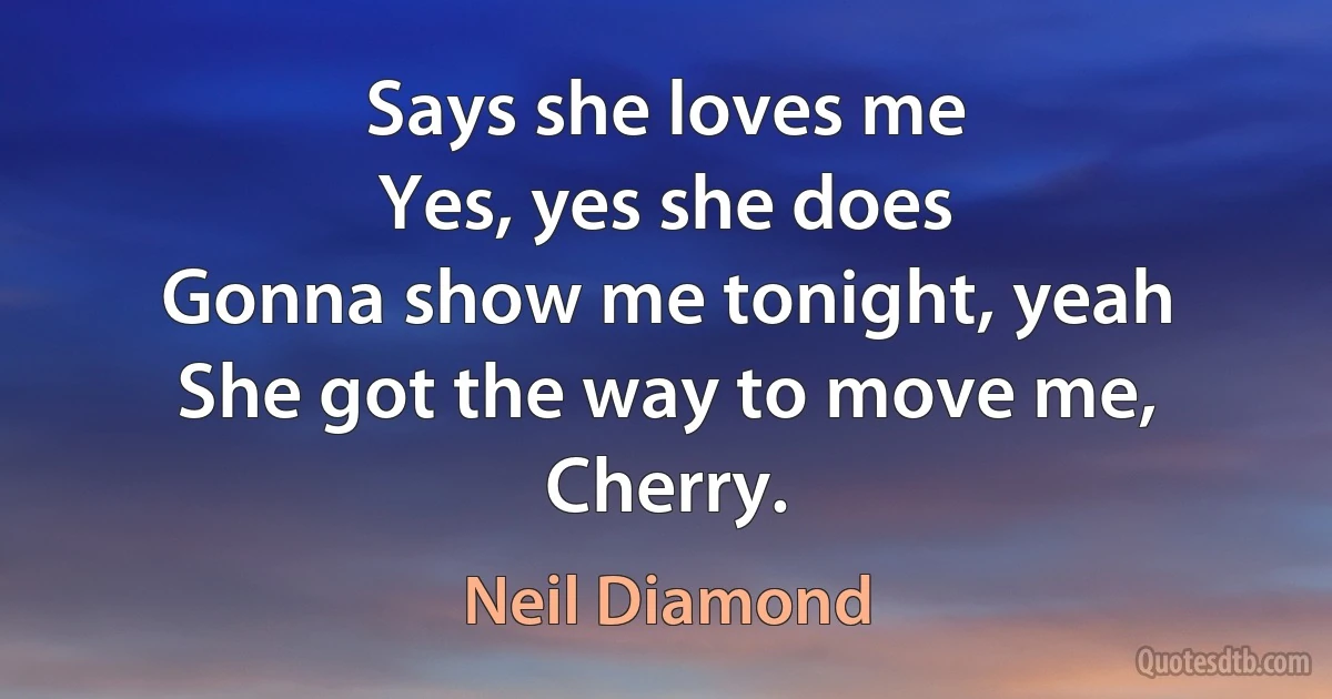 Says she loves me
Yes, yes she does
Gonna show me tonight, yeah She got the way to move me, Cherry. (Neil Diamond)