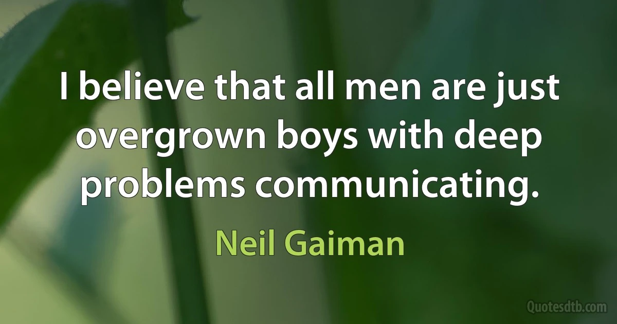 I believe that all men are just overgrown boys with deep problems communicating. (Neil Gaiman)