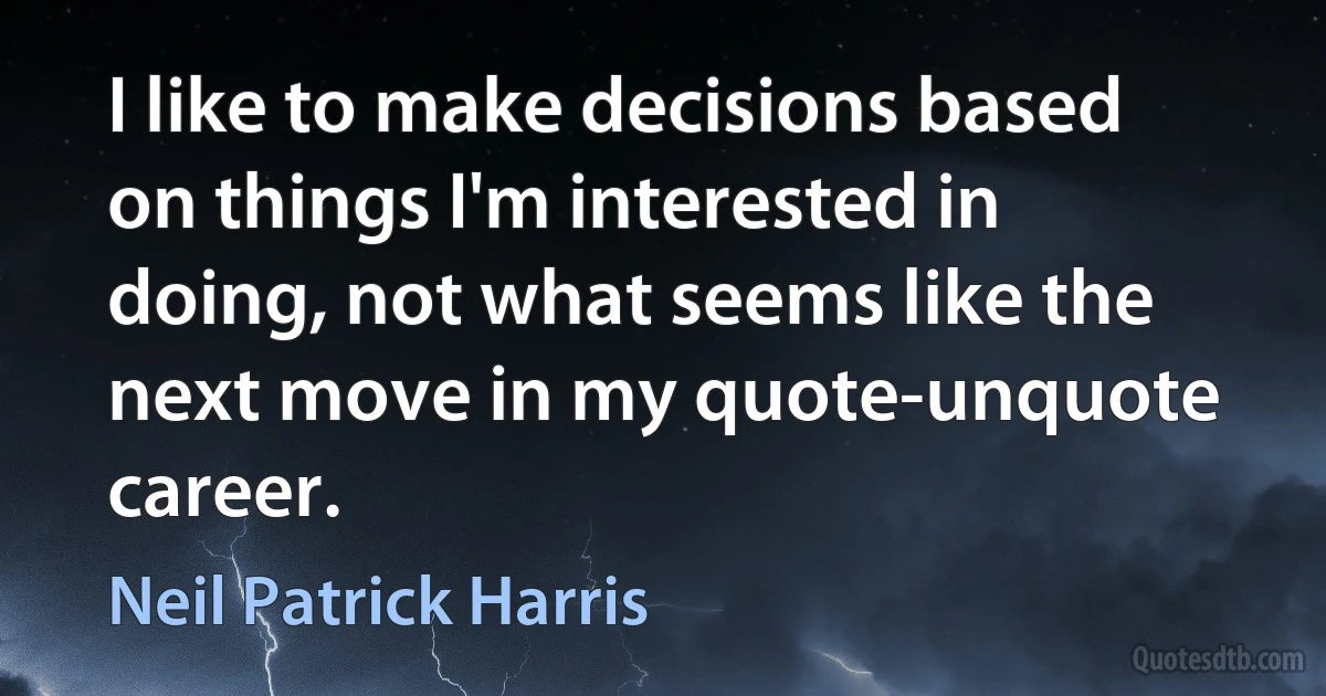 I like to make decisions based on things I'm interested in doing, not what seems like the next move in my quote-unquote career. (Neil Patrick Harris)