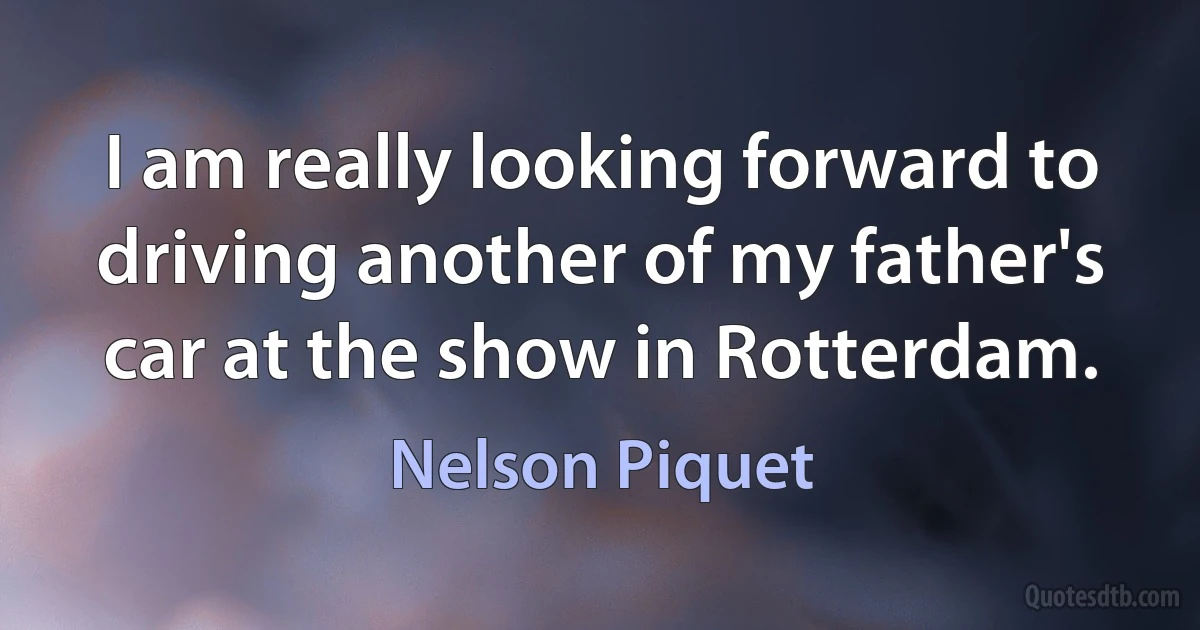 I am really looking forward to driving another of my father's car at the show in Rotterdam. (Nelson Piquet)