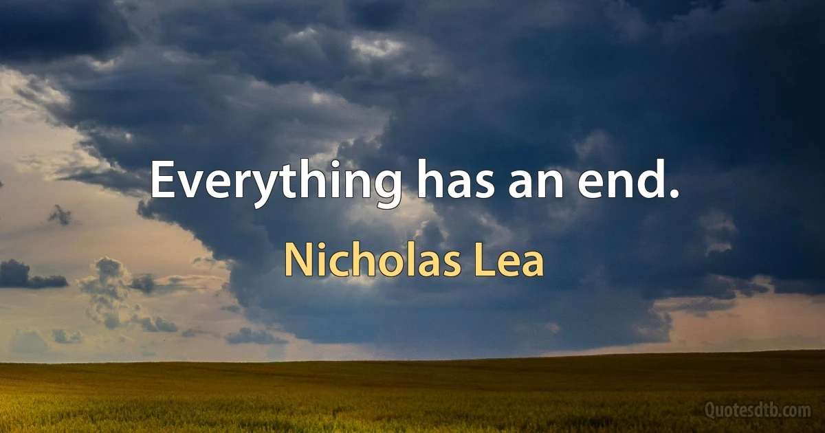 Everything has an end. (Nicholas Lea)