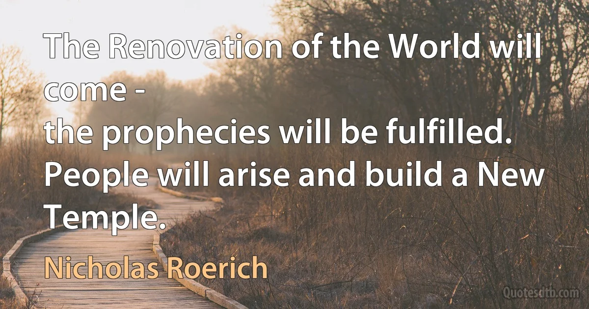 The Renovation of the World will come -
the prophecies will be fulfilled.
People will arise and build a New Temple. (Nicholas Roerich)