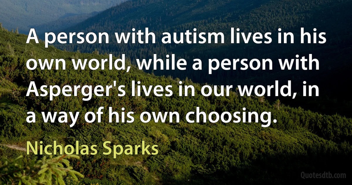 A person with autism lives in his own world, while a person with Asperger's lives in our world, in a way of his own choosing. (Nicholas Sparks)