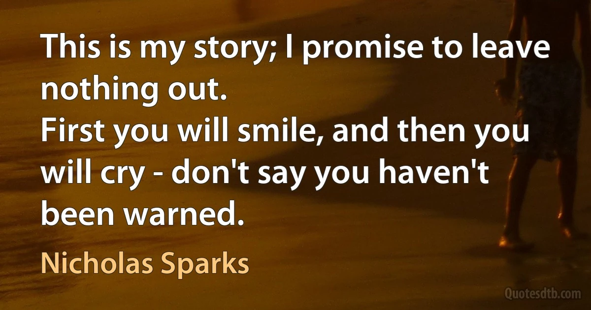 This is my story; I promise to leave nothing out.
First you will smile, and then you will cry - don't say you haven't been warned. (Nicholas Sparks)