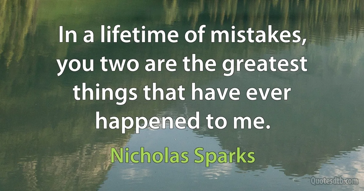 In a lifetime of mistakes, you two are the greatest things that have ever happened to me. (Nicholas Sparks)