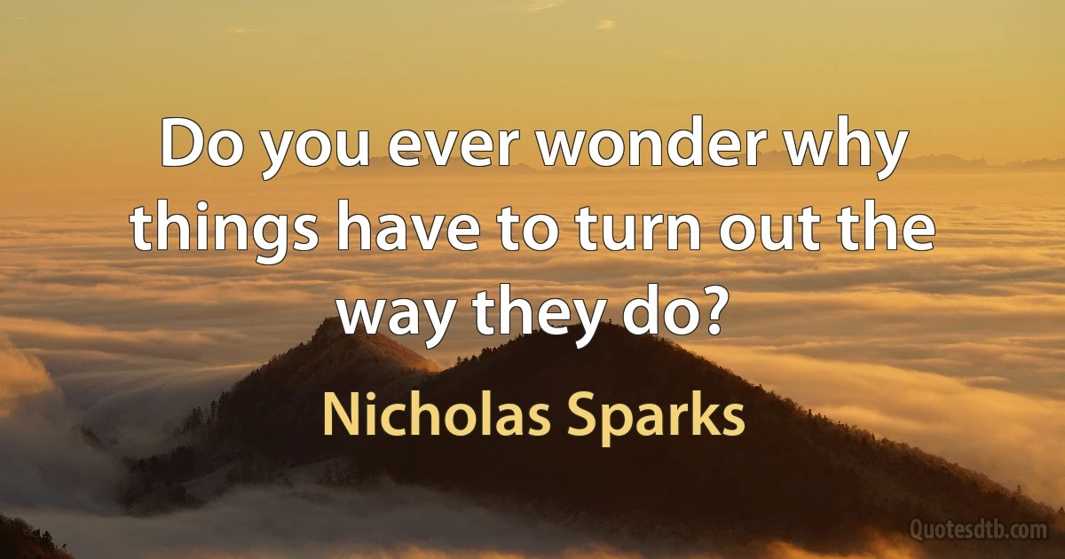 Do you ever wonder why things have to turn out the way they do? (Nicholas Sparks)