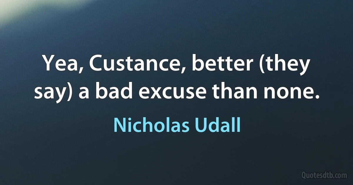 Yea, Custance, better (they say) a bad excuse than none. (Nicholas Udall)