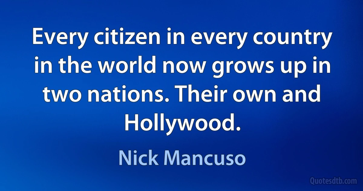 Every citizen in every country in the world now grows up in two nations. Their own and Hollywood. (Nick Mancuso)