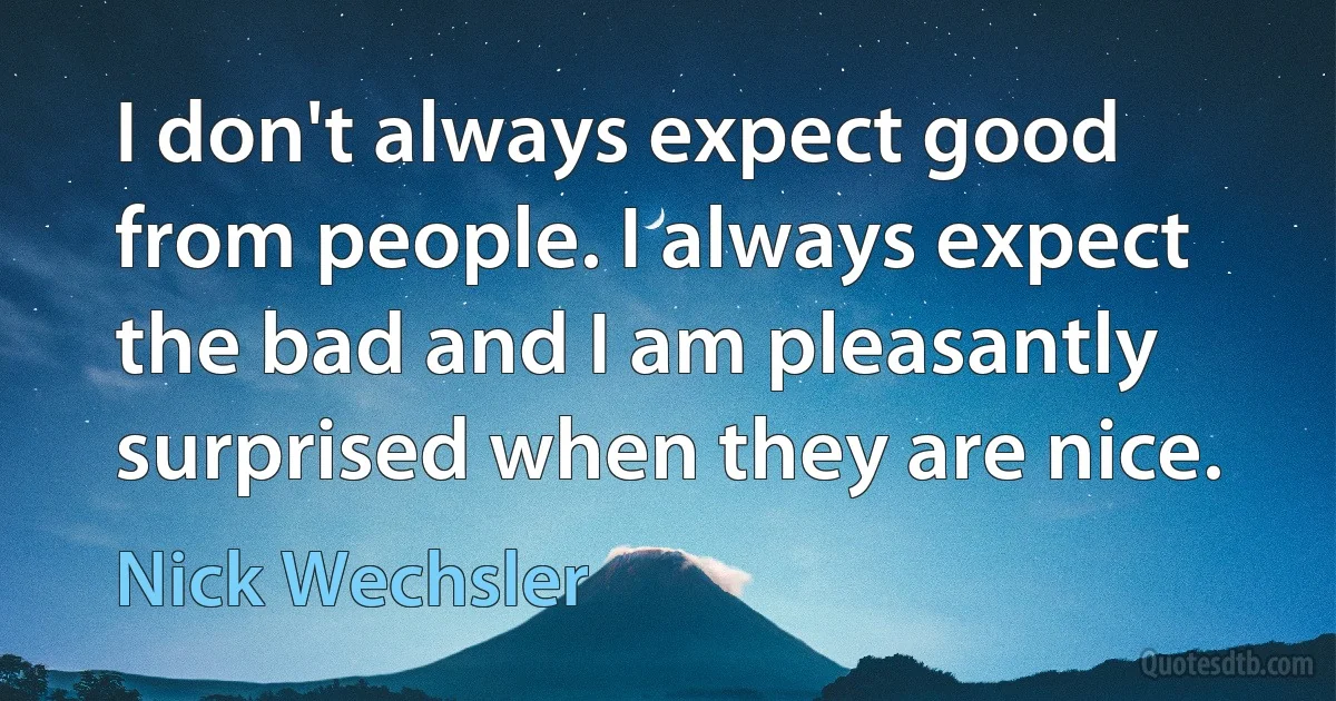 I don't always expect good from people. I always expect the bad and I am pleasantly surprised when they are nice. (Nick Wechsler)