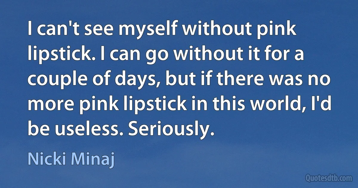 I can't see myself without pink lipstick. I can go without it for a couple of days, but if there was no more pink lipstick in this world, I'd be useless. Seriously. (Nicki Minaj)