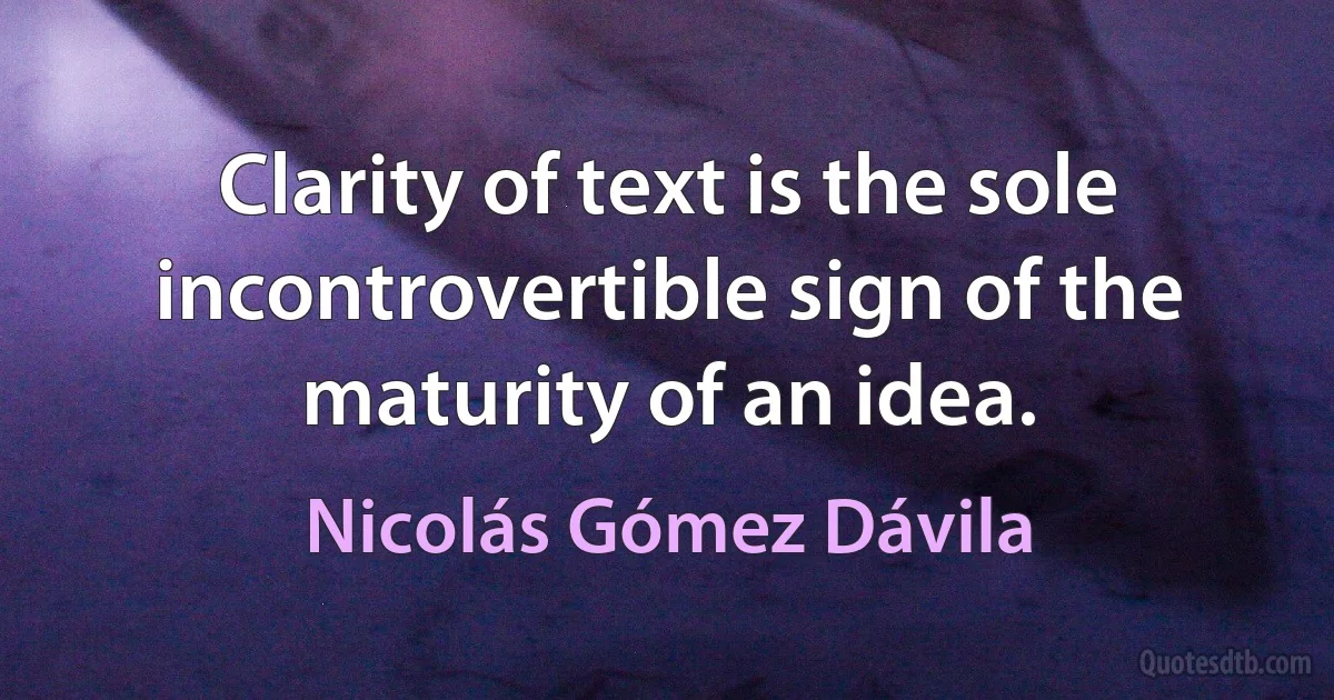 Clarity of text is the sole incontrovertible sign of the maturity of an idea. (Nicolás Gómez Dávila)