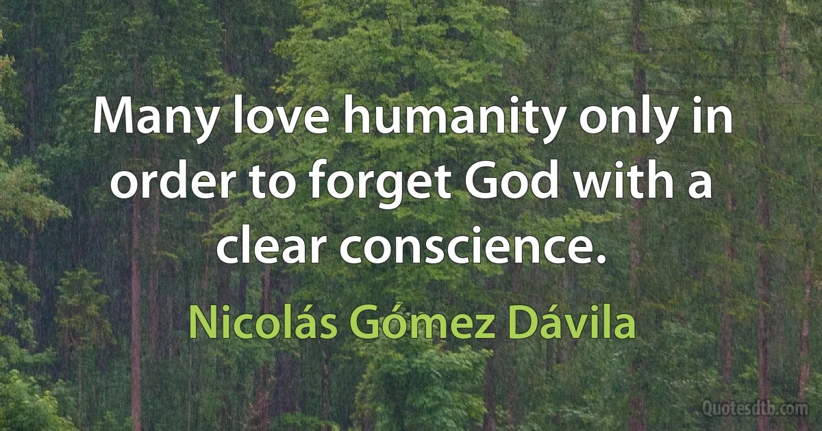 Many love humanity only in order to forget God with a clear conscience. (Nicolás Gómez Dávila)