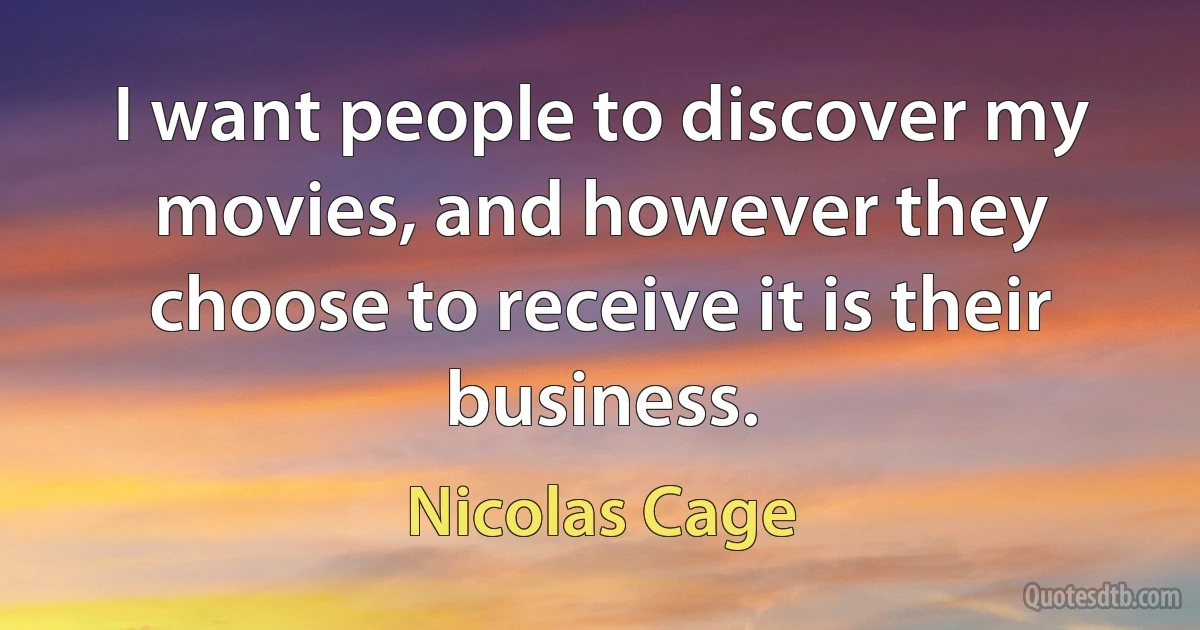 I want people to discover my movies, and however they choose to receive it is their business. (Nicolas Cage)