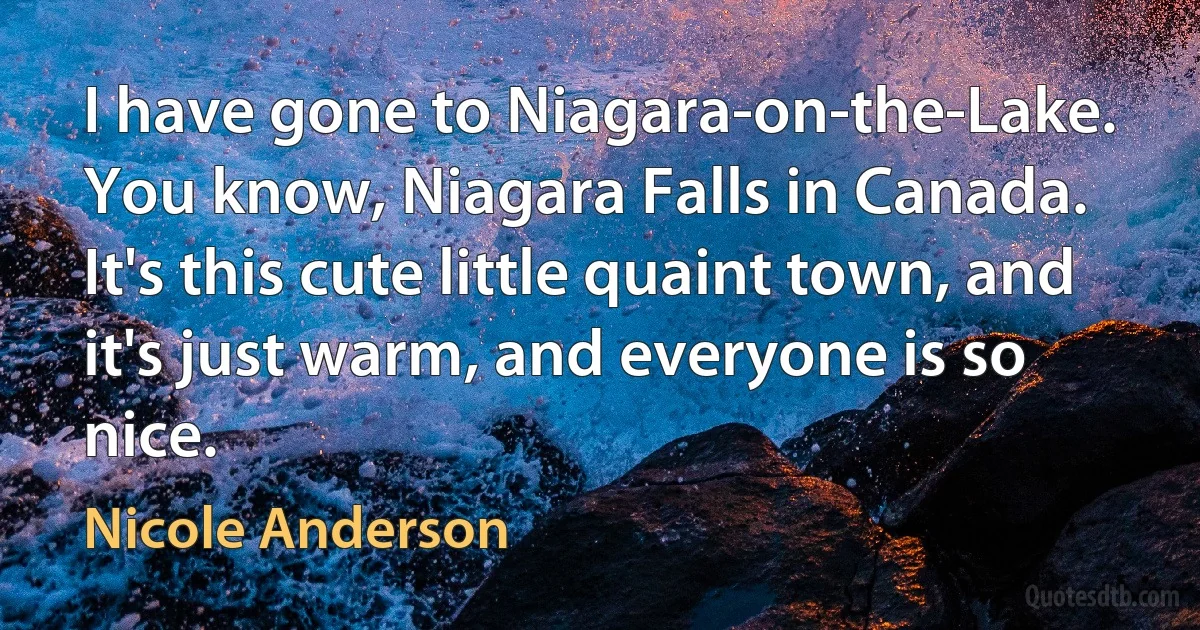 I have gone to Niagara-on-the-Lake. You know, Niagara Falls in Canada. It's this cute little quaint town, and it's just warm, and everyone is so nice. (Nicole Anderson)