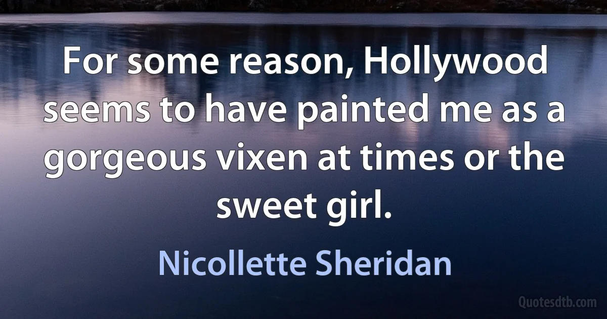 For some reason, Hollywood seems to have painted me as a gorgeous vixen at times or the sweet girl. (Nicollette Sheridan)