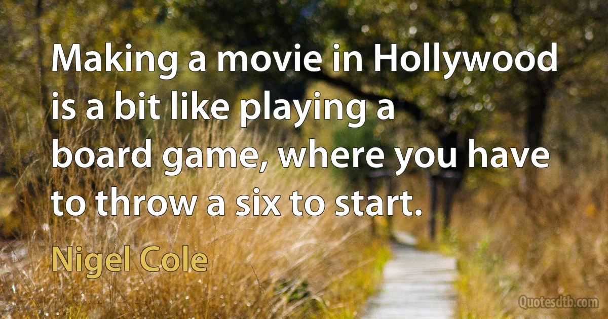 Making a movie in Hollywood is a bit like playing a board game, where you have to throw a six to start. (Nigel Cole)