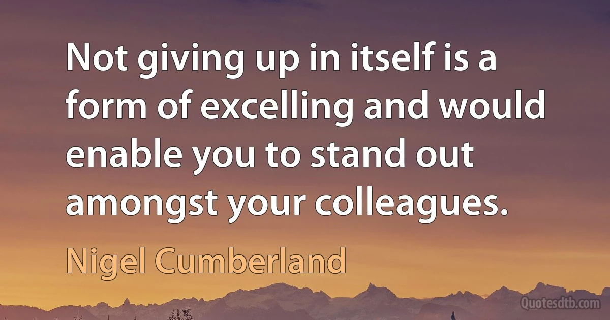 Not giving up in itself is a form of excelling and would enable you to stand out amongst your colleagues. (Nigel Cumberland)