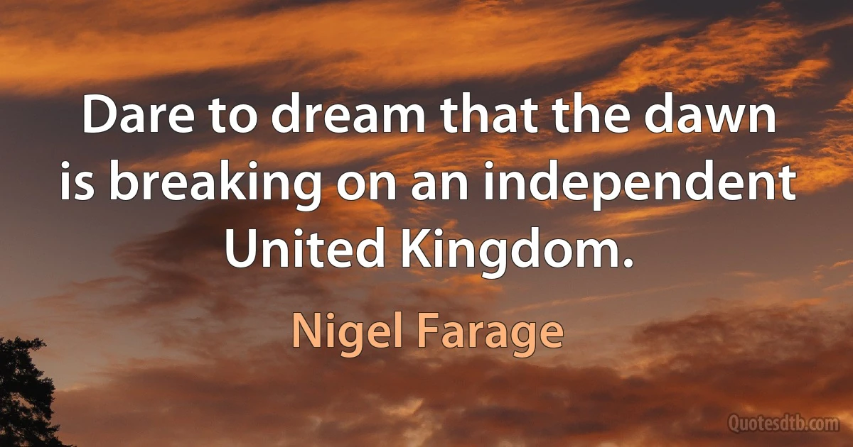 Dare to dream that the dawn is breaking on an independent United Kingdom. (Nigel Farage)