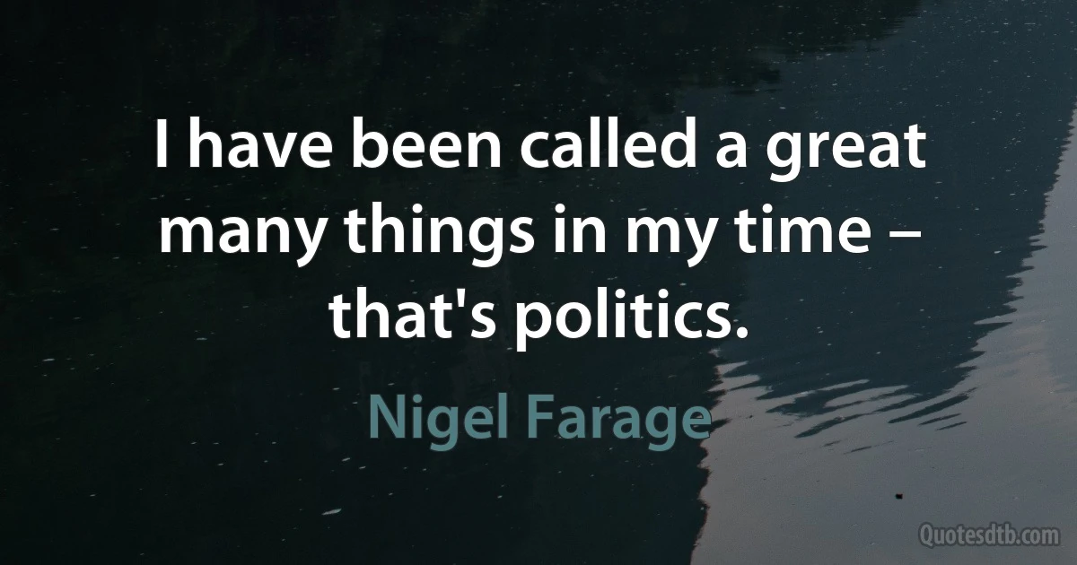 I have been called a great many things in my time – that's politics. (Nigel Farage)