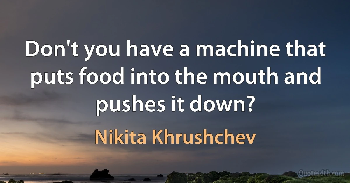 Don't you have a machine that puts food into the mouth and pushes it down? (Nikita Khrushchev)