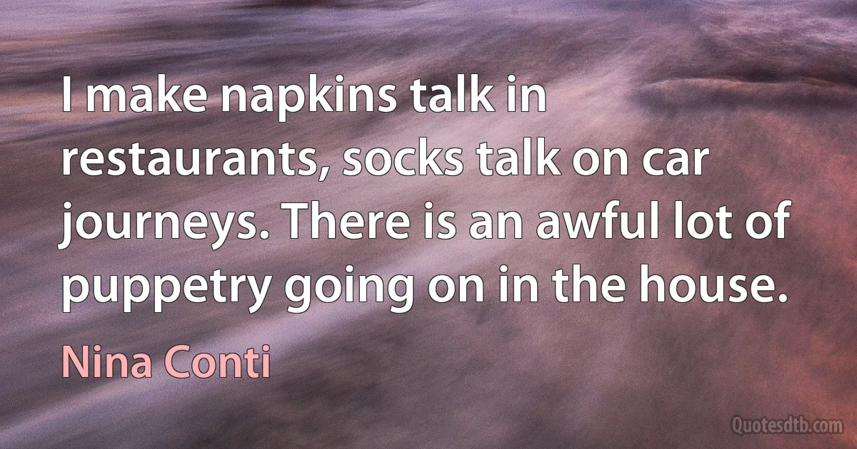 I make napkins talk in restaurants, socks talk on car journeys. There is an awful lot of puppetry going on in the house. (Nina Conti)