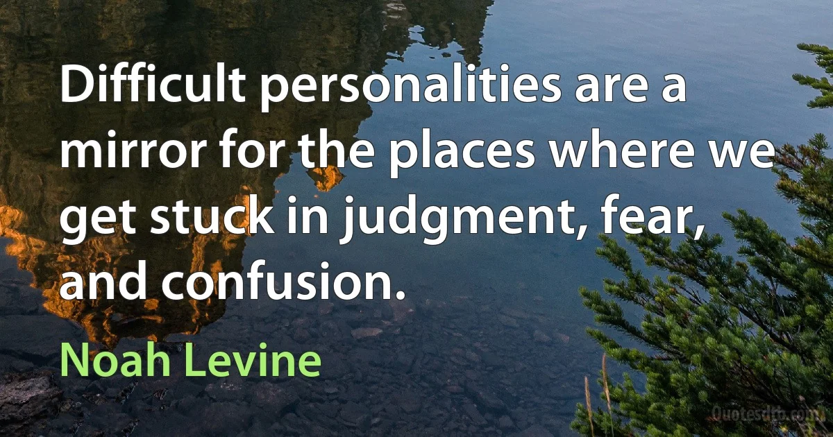 Difficult personalities are a mirror for the places where we get stuck in judgment, fear, and confusion. (Noah Levine)