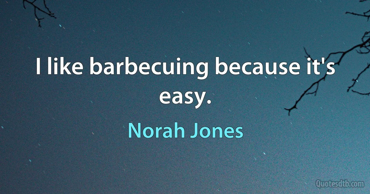 I like barbecuing because it's easy. (Norah Jones)