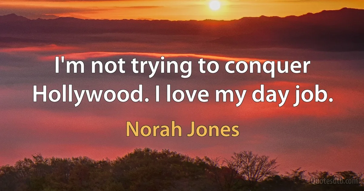 I'm not trying to conquer Hollywood. I love my day job. (Norah Jones)