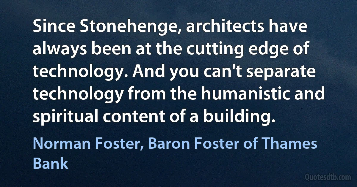 Since Stonehenge, architects have always been at the cutting edge of technology. And you can't separate technology from the humanistic and spiritual content of a building. (Norman Foster, Baron Foster of Thames Bank)