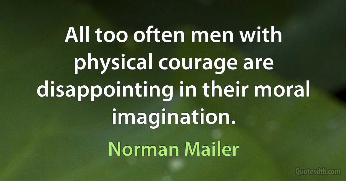 All too often men with physical courage are disappointing in their moral imagination. (Norman Mailer)