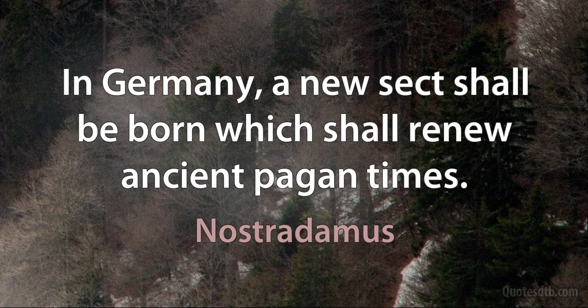 In Germany, a new sect shall be born which shall renew ancient pagan times. (Nostradamus)