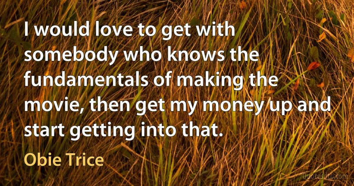 I would love to get with somebody who knows the fundamentals of making the movie, then get my money up and start getting into that. (Obie Trice)