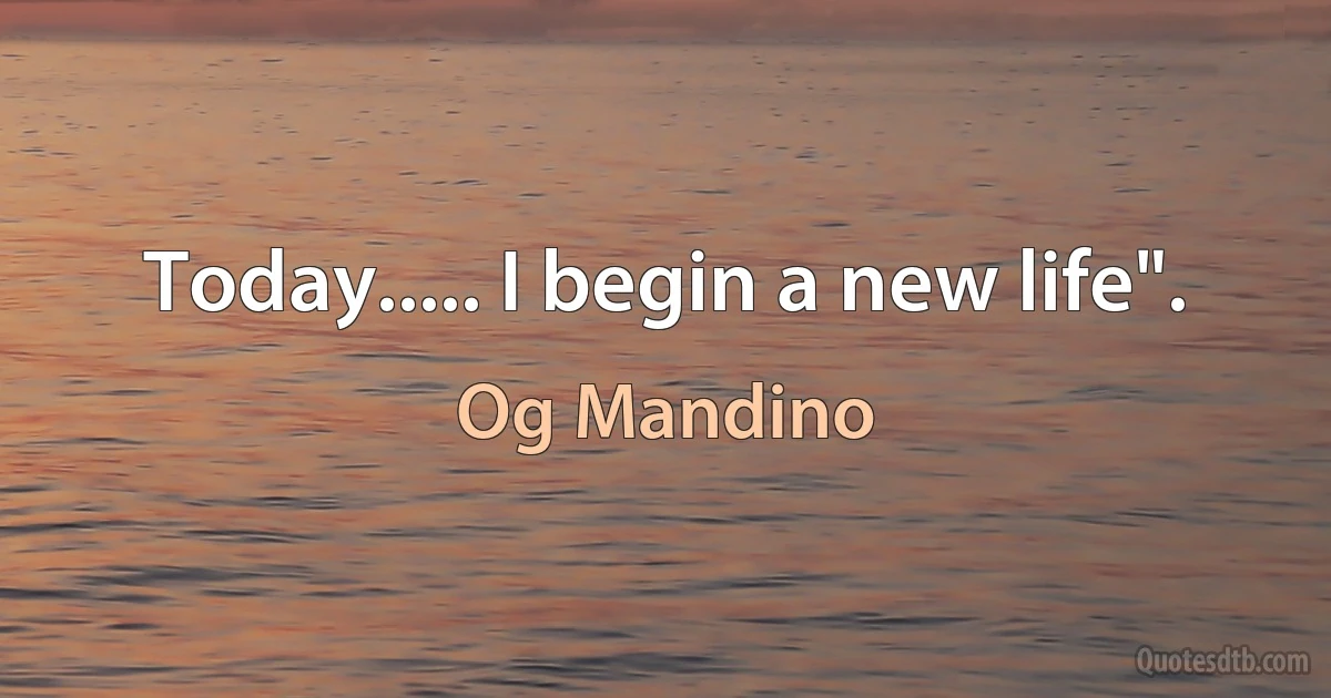 Today..... I begin a new life". (Og Mandino)