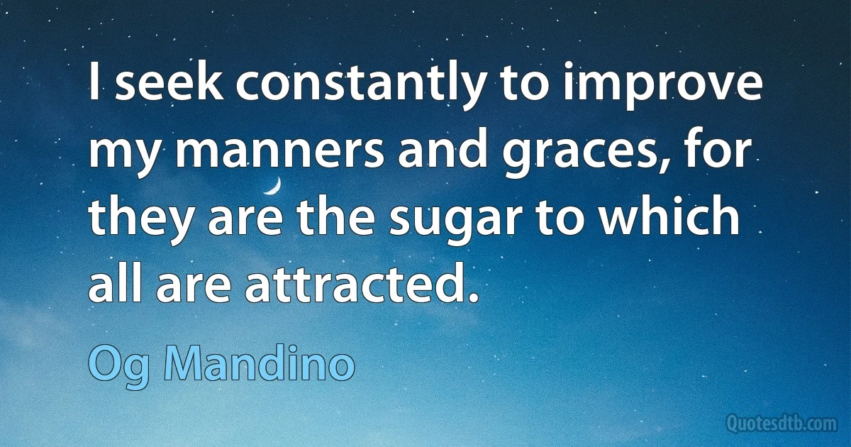 I seek constantly to improve my manners and graces, for they are the sugar to which all are attracted. (Og Mandino)