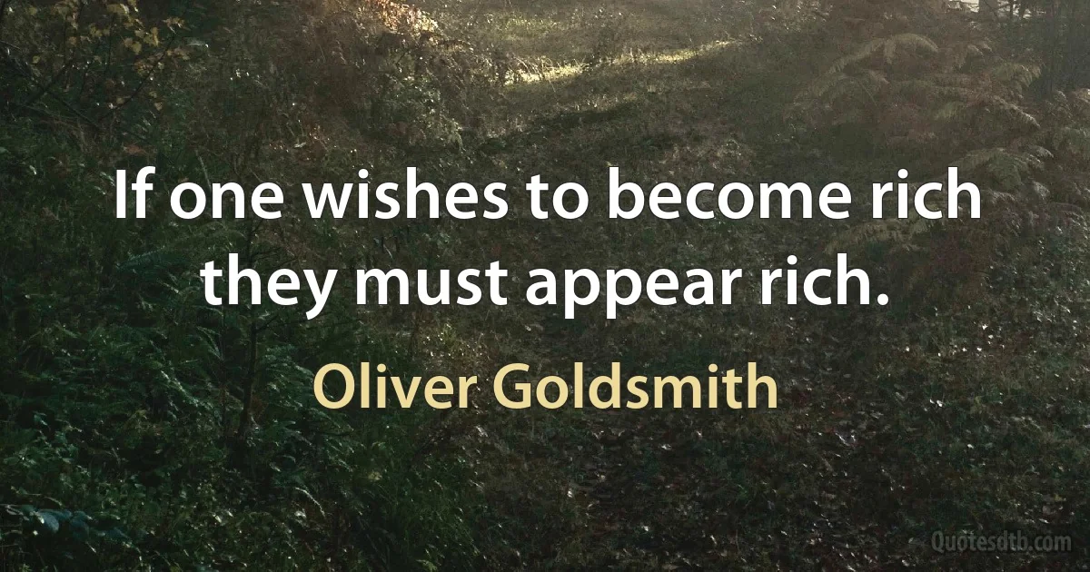 If one wishes to become rich they must appear rich. (Oliver Goldsmith)