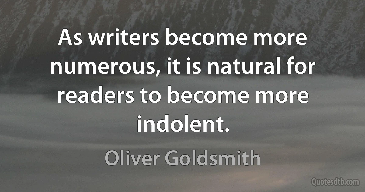 As writers become more numerous, it is natural for readers to become more indolent. (Oliver Goldsmith)