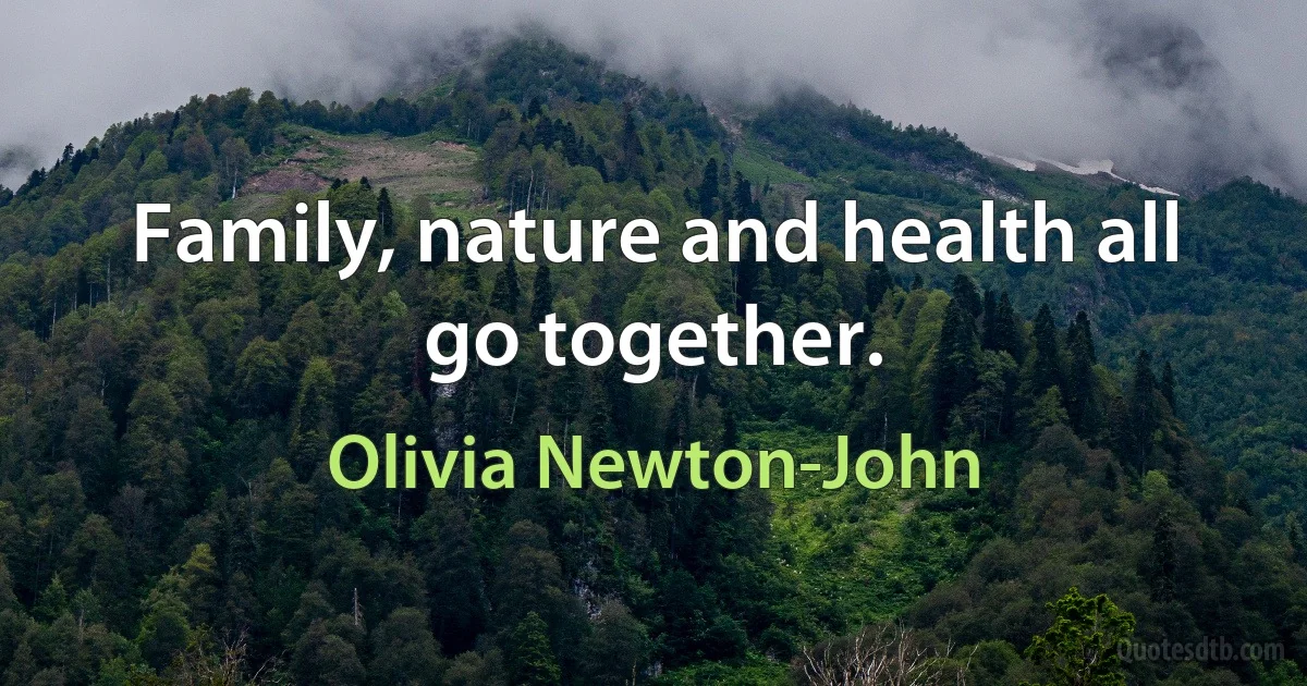 Family, nature and health all go together. (Olivia Newton-John)