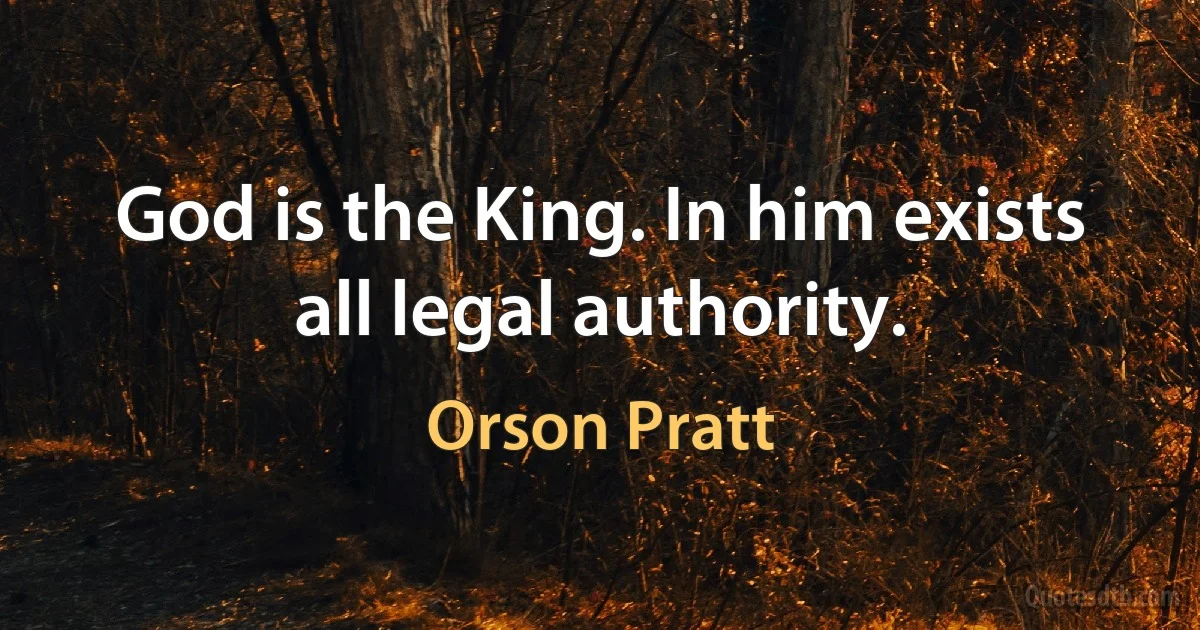 God is the King. In him exists all legal authority. (Orson Pratt)