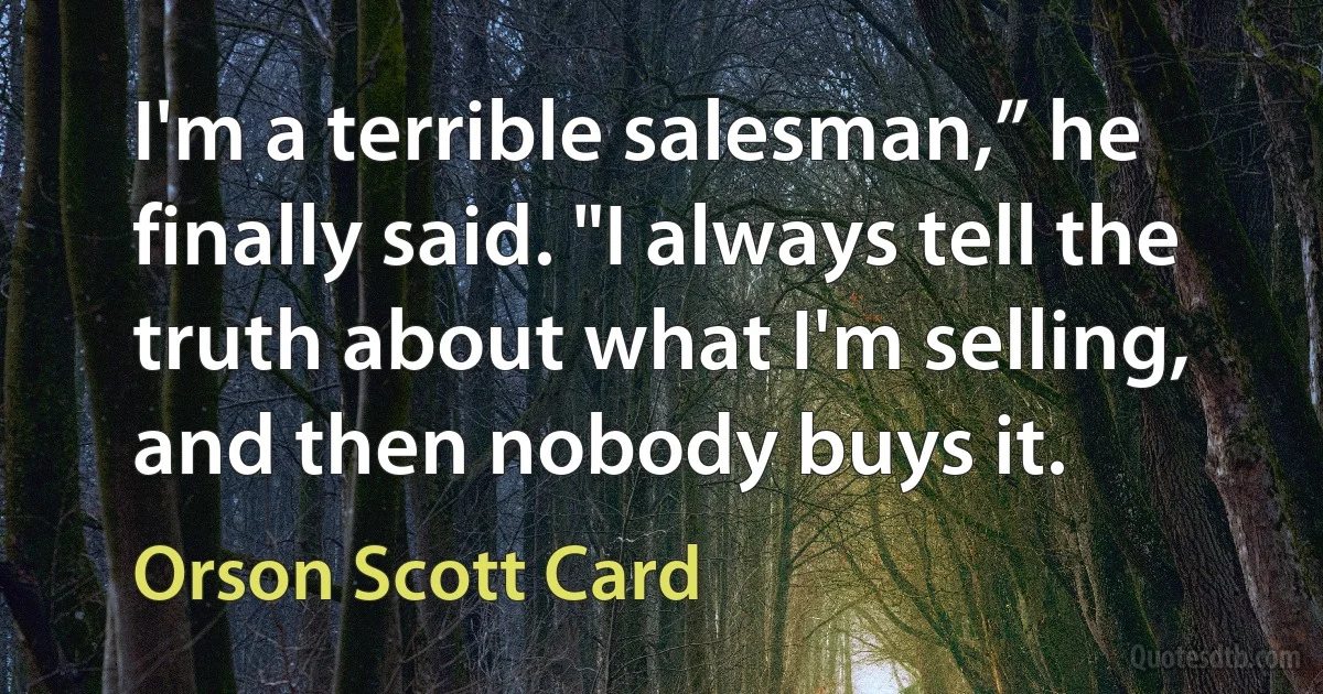 I'm a terrible salesman,” he finally said. "I always tell the truth about what I'm selling, and then nobody buys it. (Orson Scott Card)