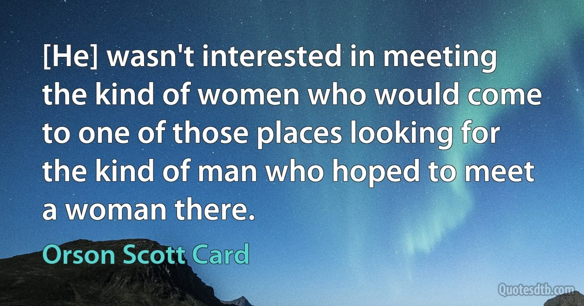 [He] wasn't interested in meeting the kind of women who would come to one of those places looking for the kind of man who hoped to meet a woman there. (Orson Scott Card)