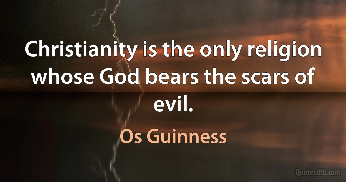 Christianity is the only religion whose God bears the scars of evil. (Os Guinness)