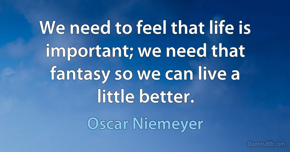 We need to feel that life is important; we need that fantasy so we can live a little better. (Oscar Niemeyer)