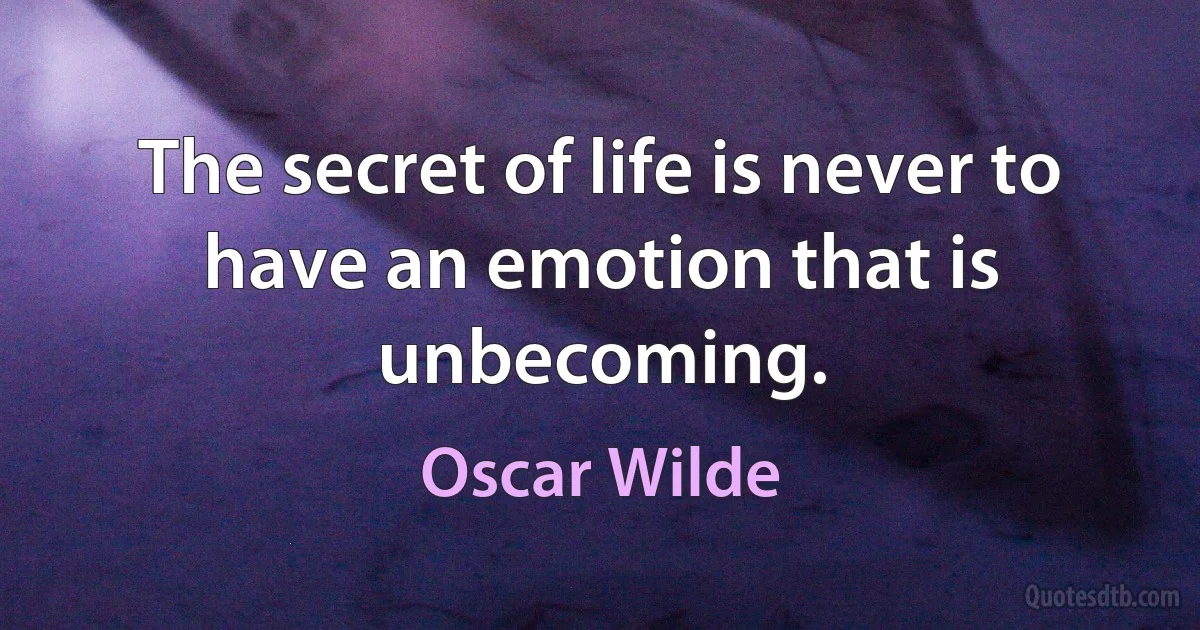 The secret of life is never to have an emotion that is unbecoming. (Oscar Wilde)