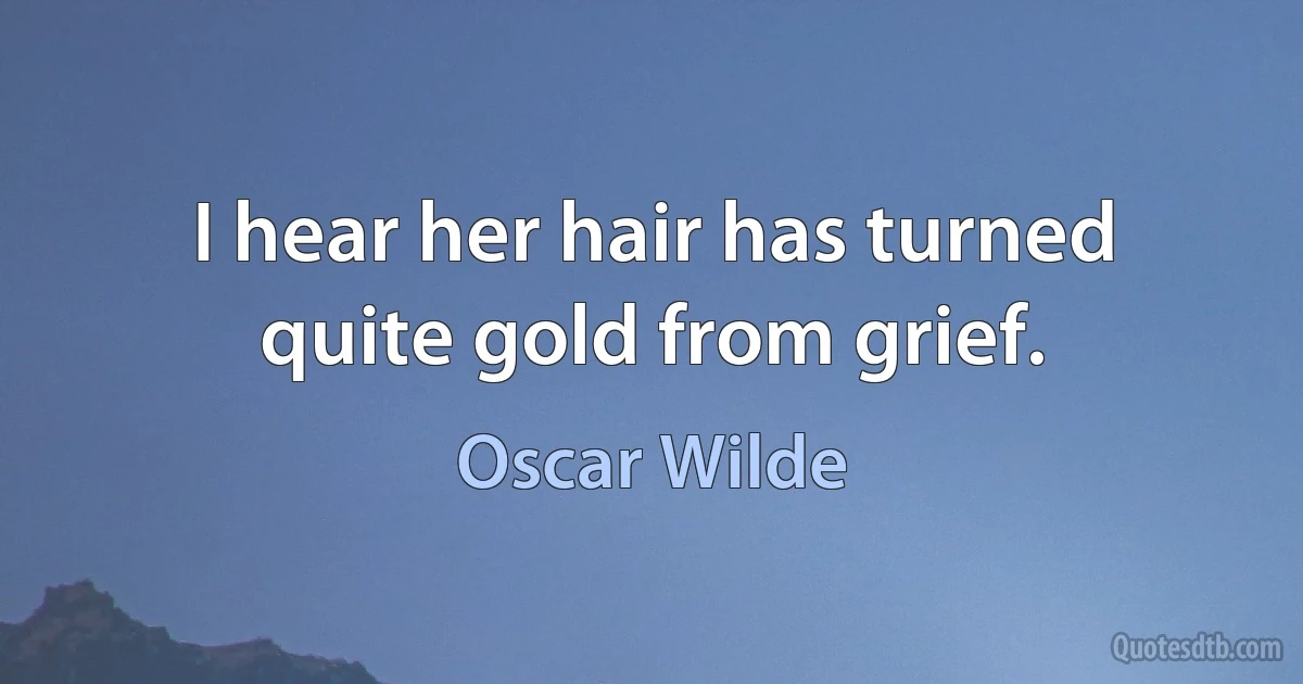 I hear her hair has turned quite gold from grief. (Oscar Wilde)